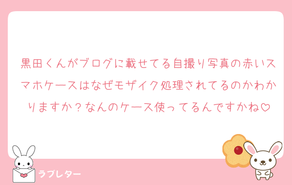 黒田くんがブログに載せてる自撮り写真の赤いスマホケースはなぜモザイク処理されてるのかわかりますか？なんのケース使ってるんですかね