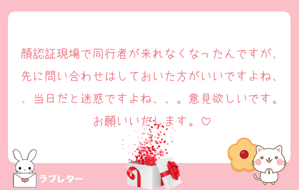 顔認証現場で同行者が来れなくなったんですが、先に問い合わせはしておいた方がいいですよね、、当日だと迷惑ですよね、、。意見欲しいです。お願いいたします。