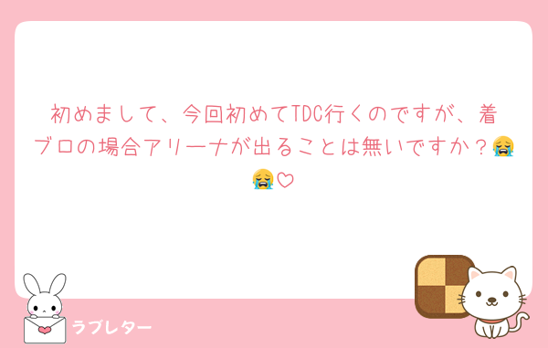 初めまして、今回初めてTDC行くのですが、着ブロの場合アリーナが出ることは無いですか？😭😭