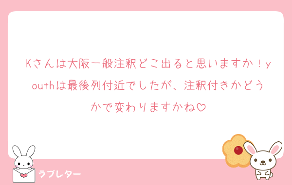 Kさんは大阪一般注釈どこ出ると思いますか！youthは最後列付近でしたが、注釈付きかどうかで変わりますかね