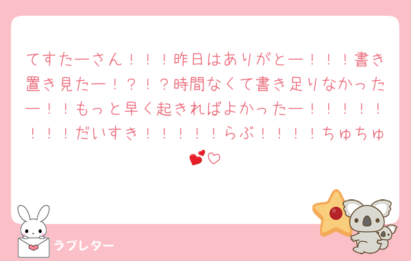 てすたーさん！！！昨日はありがとー！！！書き置き見たー！？！？時間なくて書き足りなかったー！！もっと早く起きればよかったー！！！！！！！！だいすき！！！！！らぶ！！！！ちゅちゅ💕
