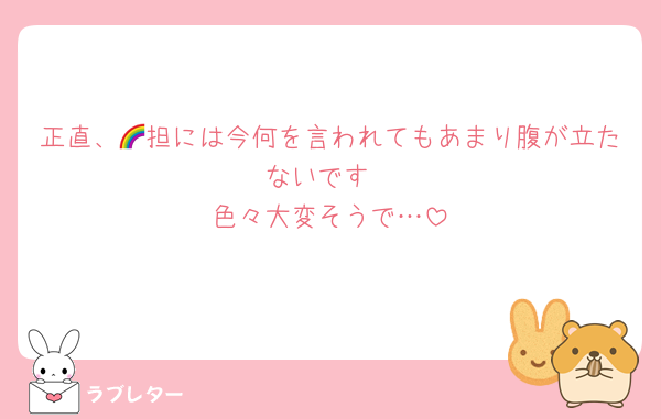 正直、🌈担には今何を言われてもあまり腹が立たないです
色々大変そうで…
