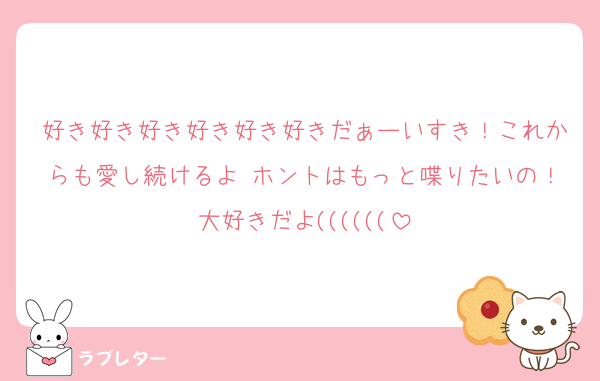 好き好き好き好き好き好きだぁーいすき！これからも愛し続けるよ♡ホントはもっと喋りたいの！大好きだよ((((((
