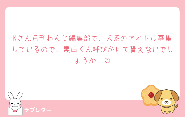 Kさん月刊わんこ編集部で、犬系のアイドル募集しているので、黒田くん呼びかけて貰えないでしょうか🥺