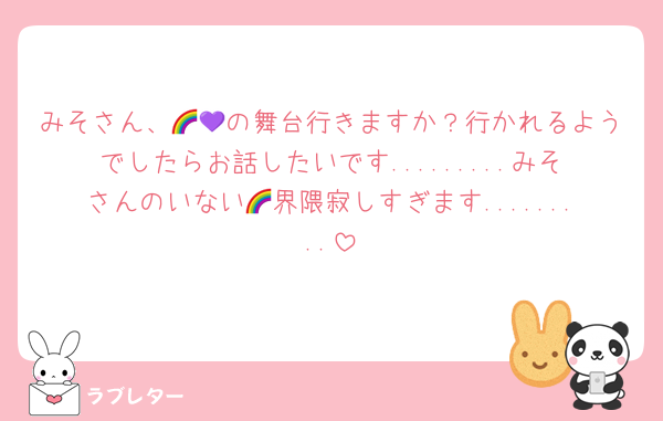 みそさん、🌈💜の舞台行きますか？行かれるようでしたらお話したいです.........みそさんのいない🌈界隈寂しすぎます.........