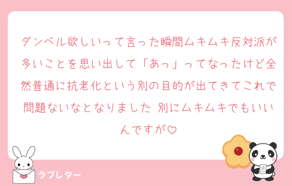 ダンベル欲しいって言った瞬間ムキムキ反対派が多いことを思い出して「あっ」ってなったけど全然普通に抗老化という別の目的が出てきてこれで問題ないなとなりました 別にムキムキでもいいんですが