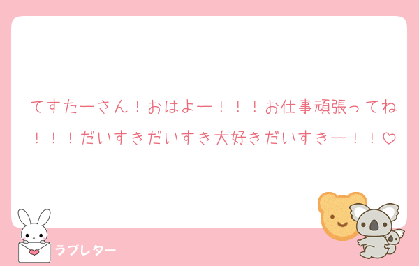 てすたーさん！おはよー！！！お仕事頑張ってね！！！だいすきだいすき大好きだいすきー！！