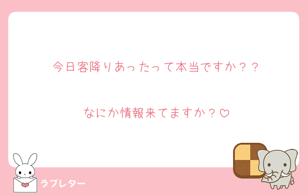 今日客降りあったって本当ですか？？

なにか情報来てますか？