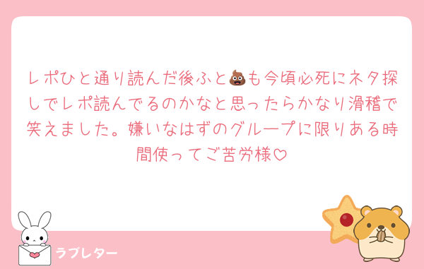 レポひと通り読んだ後ふと💩も今頃必死にネタ探しでレポ読んでるのかなと思ったらかなり滑稽で笑えました。嫌いなはずのグループに限りある時間使ってご苦労様