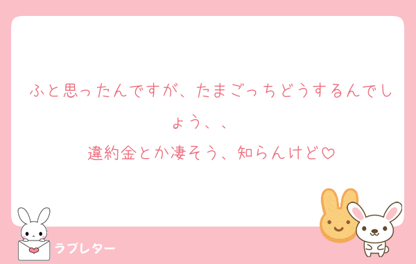 ふと思ったんですが、たまごっちどうするんでしょう、、　
違約金とか凄そう、知らんけど