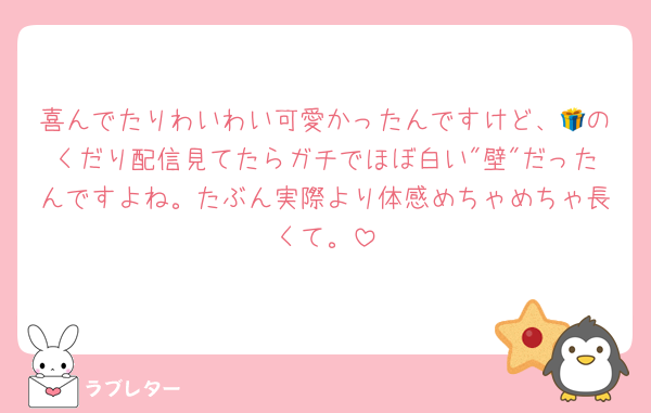 喜んでたりわいわい可愛かったんですけど、🎁のくだり配信見てたらガチでほぼ白い"壁"だったんですよね。たぶん実際より体感めちゃめちゃ長くて。