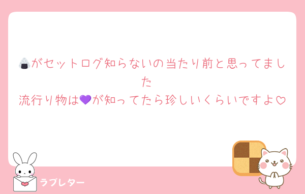 🍙がセットログ知らないの当たり前と思ってました
流行り物は💜が知ってたら珍しいくらいですよ