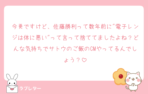 今更ですけど、佐藤勝利って数年前に"電子レンジは体に悪い"って言って捨ててましたよね？どんな気持ちでサトウのご飯のCMやってるんでしょう？