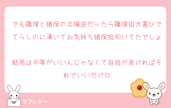 でも篠塚と猪俣の立場逆だったら篠塚担大喜びでてらしのに湧いてお気持ち猪俣担叩いてたでしょ
結局は平等がいいんじゃなくて自担が良ければそれでいいだけ