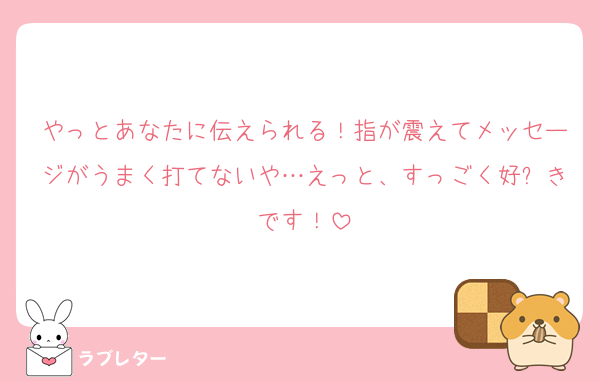 やっとあなたに伝えられる！指が震えてメッセージがうまく打てないや…えっと、すっごく好⤴きです！