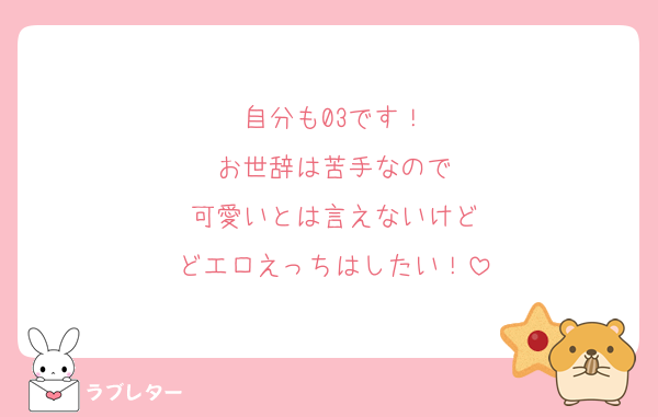 自分も03です！
お世辞は苦手なので
可愛いとは言えないけど
どエロえっちはしたい！