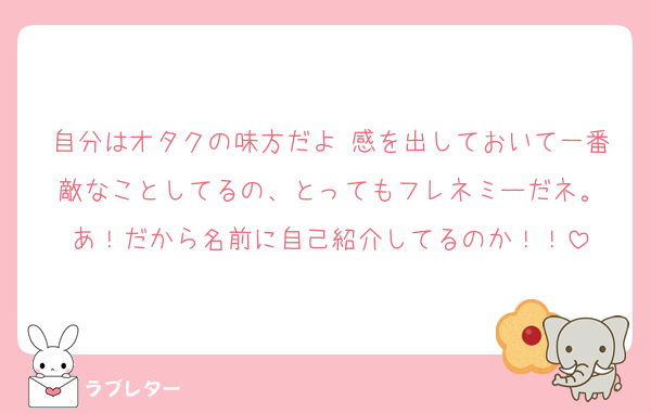 自分はオタクの味方だよ♡感を出しておいて一番敵なことしてるの、とってもフレネミーだネ。
あ！だから名前に自己紹介してるのか！！
