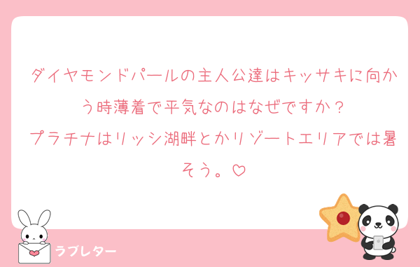 ダイヤモンドパールの主人公達はキッサキに向かう時薄着で平気なのはなぜですか？
プラチナはリッシ湖畔とかリゾートエリアでは暑そう。