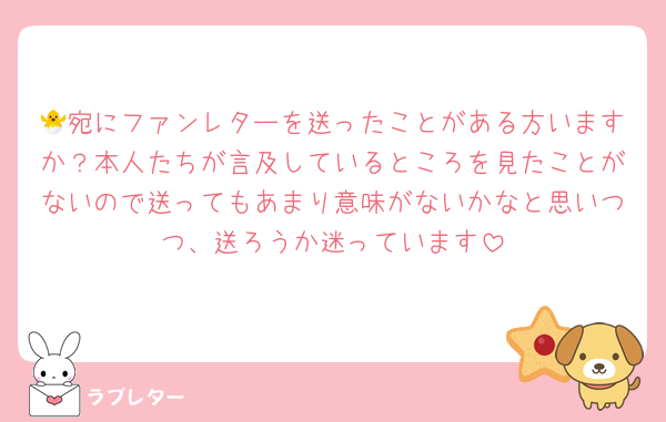 🐣宛にファンレターを送ったことがある方いますか？本人たちが言及しているところを見たことがないので送ってもあまり意味がないかなと思いつつ、送ろうか迷っています