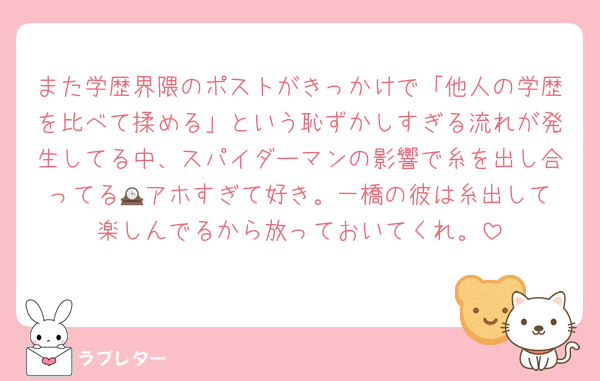 また学歴界隈のポストがきっかけで「他人の学歴を比べて揉める」という恥ずかしすぎる流れが発生してる中、スパイダーマンの影響で糸を出し合ってる🕰️アホすぎて好き。一橋の彼は糸出して楽しんでるから放っておいてくれ。