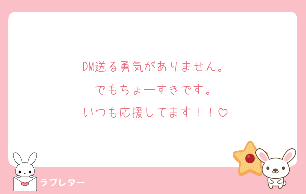 DM送る勇気がありません。
でもちょーすきです。
いつも応援してます！！