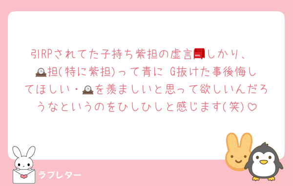 引RPされてた子持ち紫担の虚言📮しかり、
🕰️担(特に紫担)って青に G抜けた事後悔してほしい・🕰️を羨ましいと思って欲しいんだろうなというのをひしひしと感じます(笑)