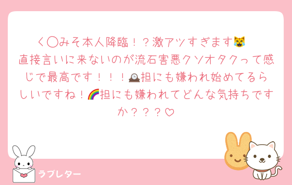く◯みそ本人降臨！？激アツすぎます😹
直接言いに来ないのが流石害悪クソオタクって感じで最高です！！！🕰️担にも嫌われ始めてるらしいですね！🌈担にも嫌われてどんな気持ちですか？？？