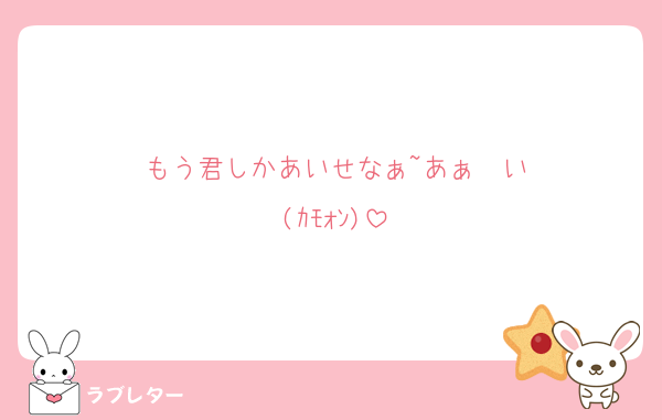 もう君しかあいせなぁ~あぁ〜い
(ｶﾓｫﾝ)