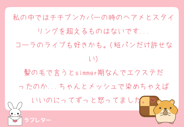 私の中ではチチブンカバーの時のヘアメとスタイリングを超えるものはないです...
コーラのライブも好きかも。(短パンだけ許せない)
髪の毛で言うとsimmer期なんでエクステだったのか...ちゃんとメッシュで染めちゃえばいいのにってずっと怒ってました。