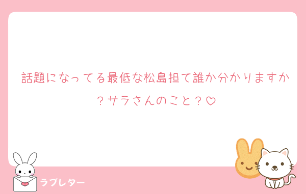 話題になってる最低な松島担て誰か分かりますか？サラさんのこと？