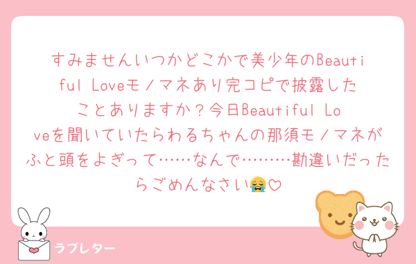 すみませんいつかどこかで美少年のBeautiful Loveモノマネあり完コピで披露したことありますか？今日Beautiful Loveを聞いていたらわるちゃんの那須モノマネがふと頭をよぎって……なんで………勘違いだったらごめんなさい😭