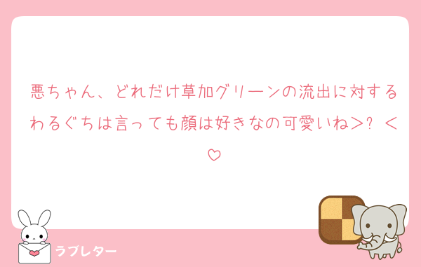 悪ちゃん、どれだけ草加グリーンの流出に対するわるぐちは言っても顔は好きなの可愛いね＞ꇴ＜
