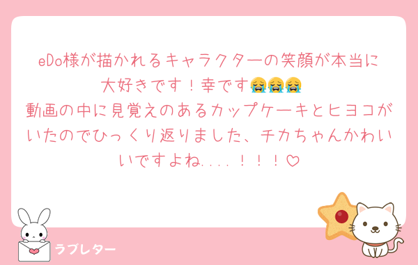eDo様が描かれるキャラクターの笑顔が本当に大好きです！幸です😭😭😭
動画の中に見覚えのあるカップケーキとヒヨコがいたのでひっくり返りました、チカちゃんかわいいですよね....！！！