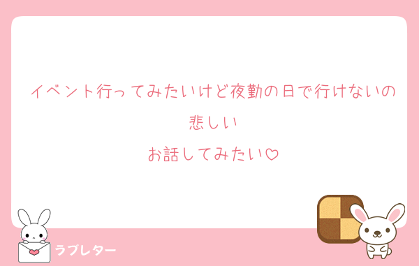 イベント行ってみたいけど夜勤の日で行けないの悲しい
お話してみたい