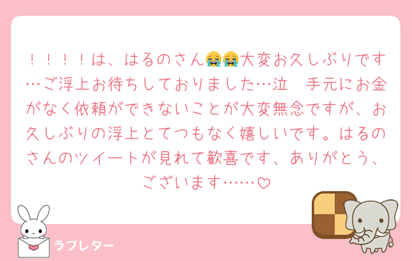 ！！！！は、はるのさん😭😭大変お久しぶりです…ご浮上お待ちしておりました…泣　手元にお金がなく依頼ができないことが大変無念ですが、お久しぶりの浮上とてつもなく嬉しいです。はるのさんのツイートが見れて歓喜です、ありがとう、ございます……