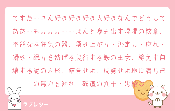 てすたーさん好き好き好き大好きなんでどうしてああーもぉぉぉーーほんと滲み出す混濁の紋章、不遜なる狂気の器、湧き上がり・否定し・痺れ・瞬き・眠りを妨げる爬行する鉄の王女、絶えず自壊する泥の人形、結合せよ、反発せよ地に満ち己の無力を知れ　破道の九十・黒棺