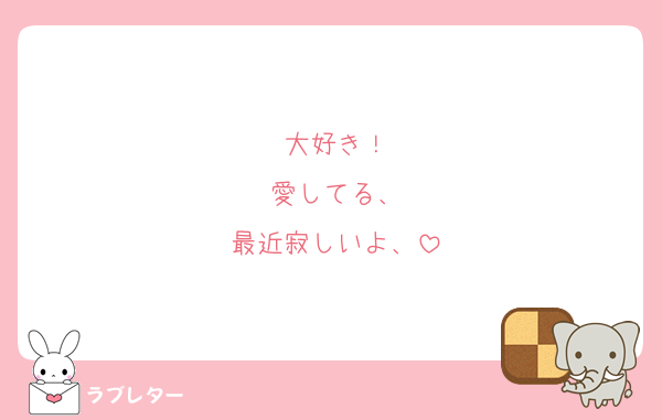 大好き！
愛してる、
最近寂しいよ、