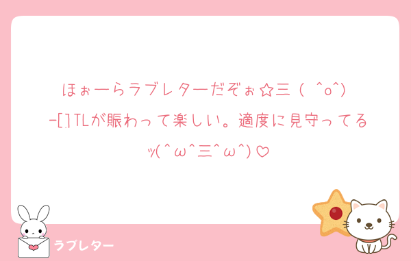 ほぉーらラブレターだぞぉ☆三╰( ^o^)╮-[]TLが賑わって楽しい。適度に見守ってるｯ(^ω^三^ω^)