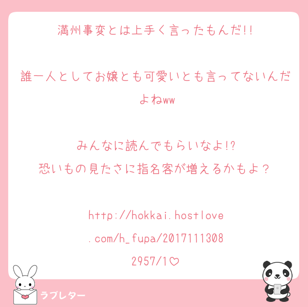 満州事変とは上手く言ったもんだ!!

誰一人としてお嬢とも可愛いとも言ってないんだよねww

みんなに読んでもらいなよ!?
恐いもの見たさに指名客が増えるかもよ？

http://hokkai.hostlove.com/h_fupa/20171113082957/1